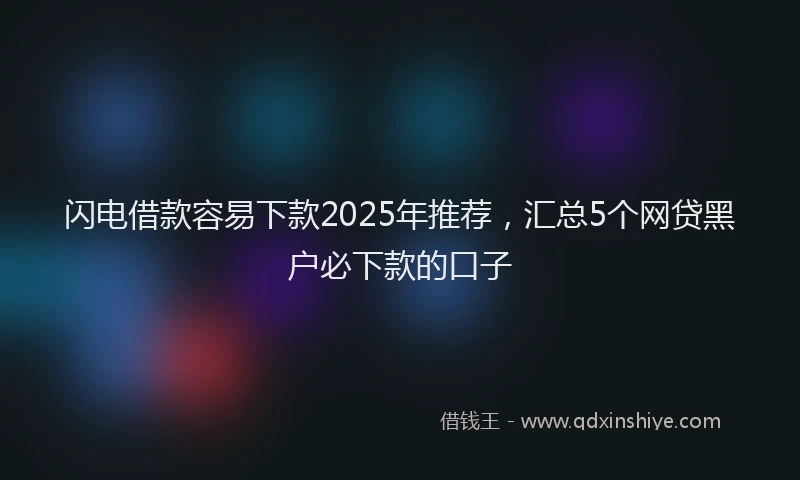 闪电借款容易下款2025年推荐，汇总5个网贷黑户必下款的口子