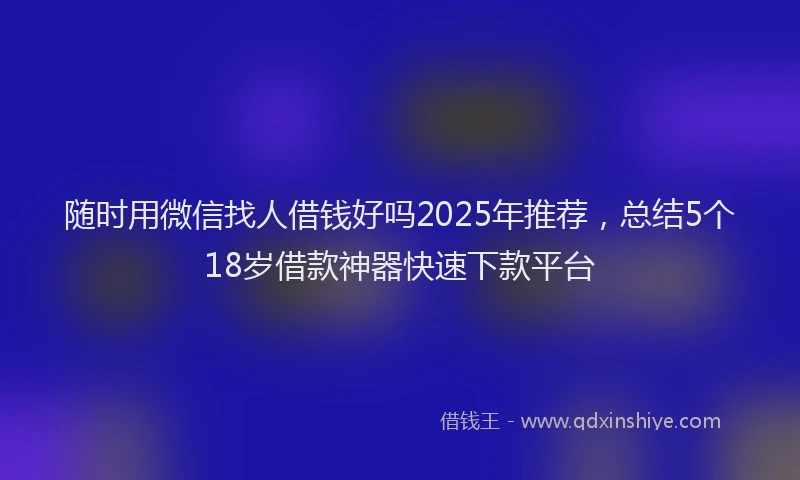 随时用微信找人借钱好吗2025年推荐，总结5个18岁借款神器快速下款平台