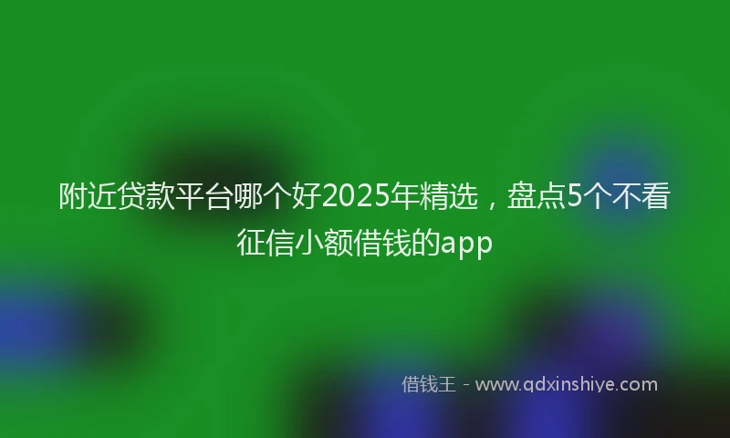 附近贷款平台哪个好2025年精选，盘点5个不看征信小额借钱的app