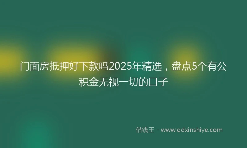 门面房抵押好下款吗2025年精选，盘点5个有公积金无视一切的口子