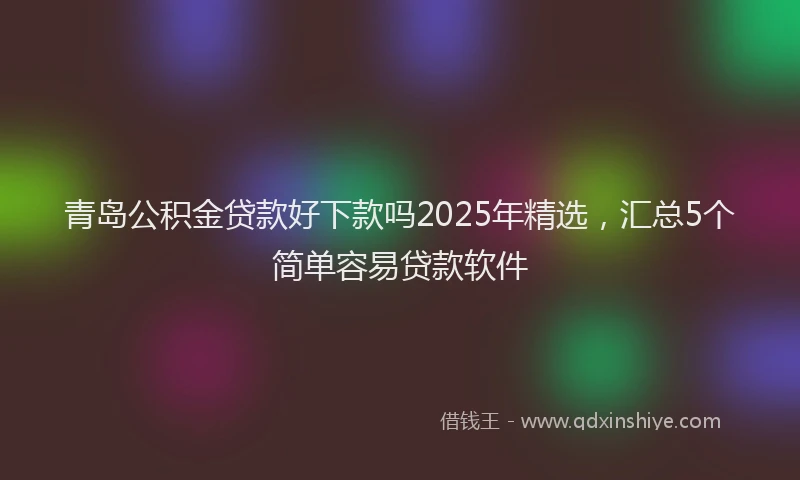 青岛公积金贷款好下款吗2025年精选，汇总5个简单容易贷款软件
