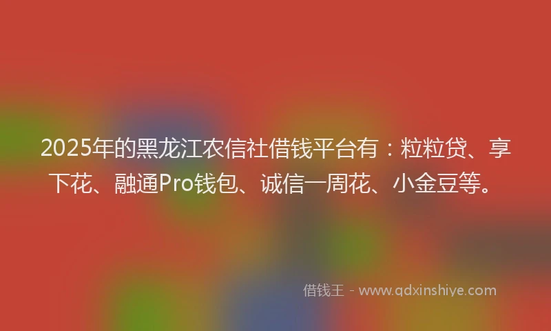 2025年的黑龙江农信社借钱平台有：粒粒贷、享下花、融通Pro钱包、诚信一周花、小金豆等。