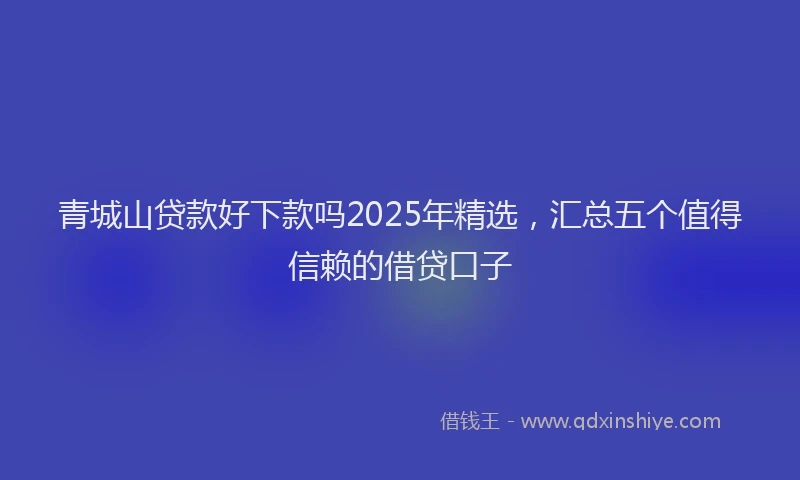 青城山贷款好下款吗2025年精选，汇总五个值得信赖的借贷口子