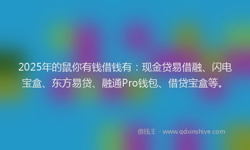 2025年的鼠你有钱借钱有：现金贷易借融、闪电宝盒、东方易贷、融通Pro钱包、借贷宝盒等。