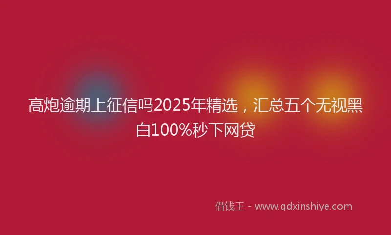高炮逾期上征信吗2025年精选，汇总五个无视黑白100%秒下网贷
