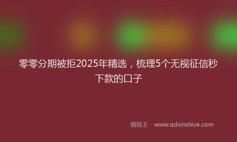 零零分期被拒2025年精选，梳理5个无视征信秒下款的口子