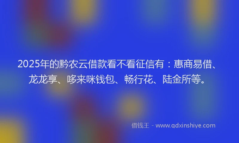 2025年的黔农云借款看不看征信有：惠商易借、龙龙享、哆来咪钱包、畅行花、陆金所等。