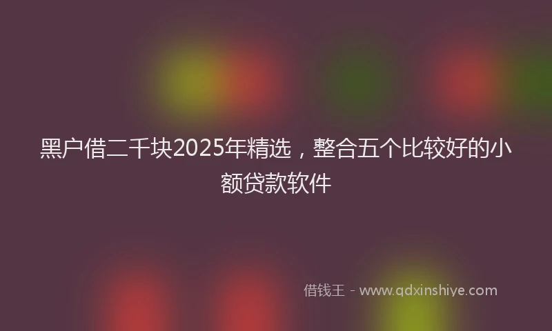 黑户借二千块2025年精选，整合五个比较好的小额贷款软件