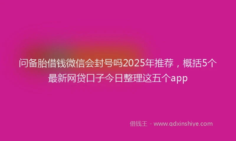 问备胎借钱微信会封号吗2025年推荐，概括5个最新网贷口子今日整理这五个app