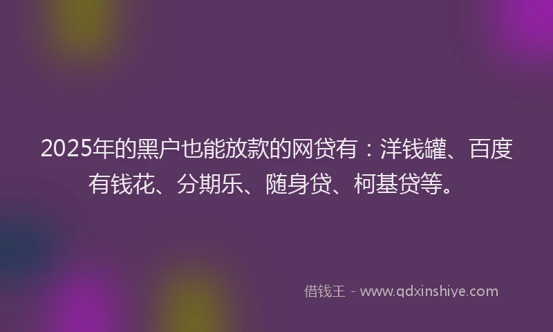 2025年的黑户也能放款的网贷有：洋钱罐、百度有钱花、分期乐、随身贷、柯基贷等。
