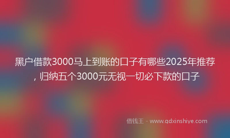 黑户借款3000马上到账的口子有哪些2025年推荐，归纳五个3000元无视一切必下款的口子