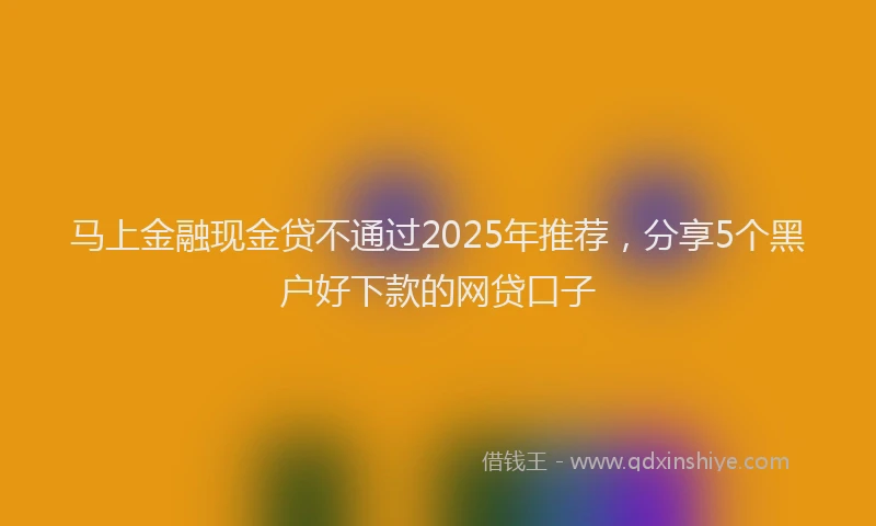 马上金融现金贷不通过2025年推荐，分享5个黑户好下款的网贷口子