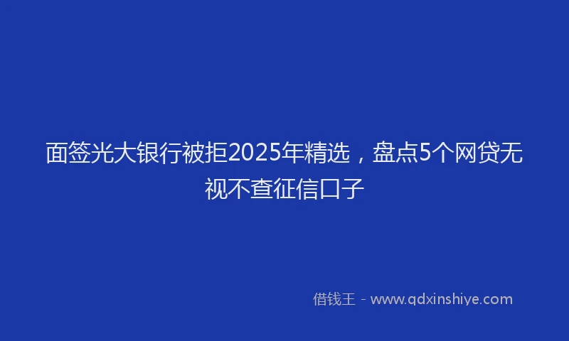 面签光大银行被拒2025年精选，盘点5个网贷无视不查征信口子