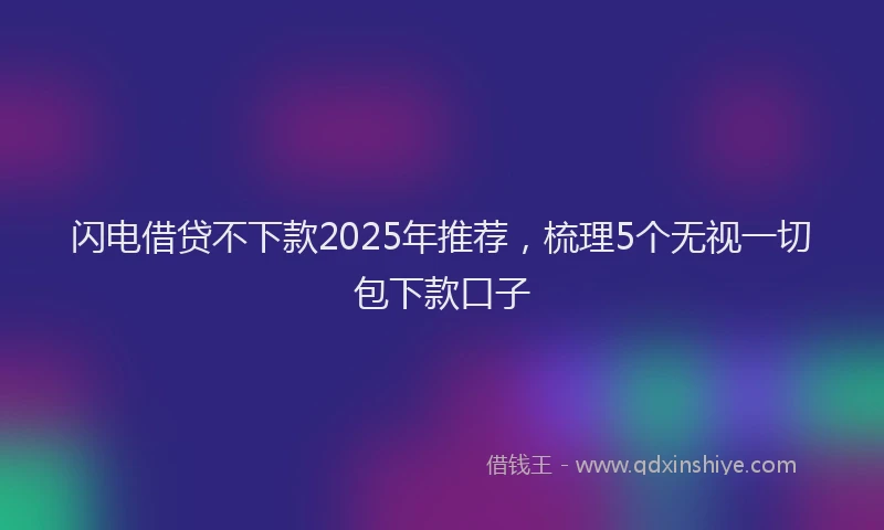 闪电借贷不下款2025年推荐，梳理5个无视一切包下款口子