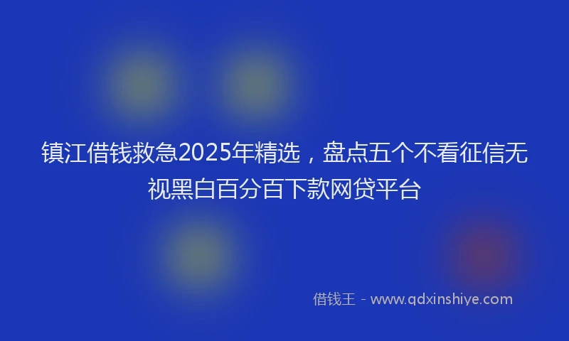 镇江借钱救急2025年精选，盘点五个不看征信无视黑白百分百下款网贷平台