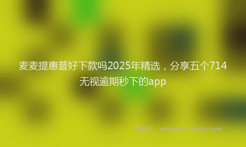 麦麦提惠普好下款吗2025年精选，分享五个714无视逾期秒下的app