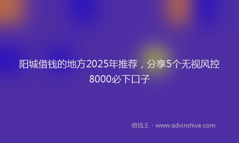 阳城借钱的地方2025年推荐，分享5个无视风控8000必下口子