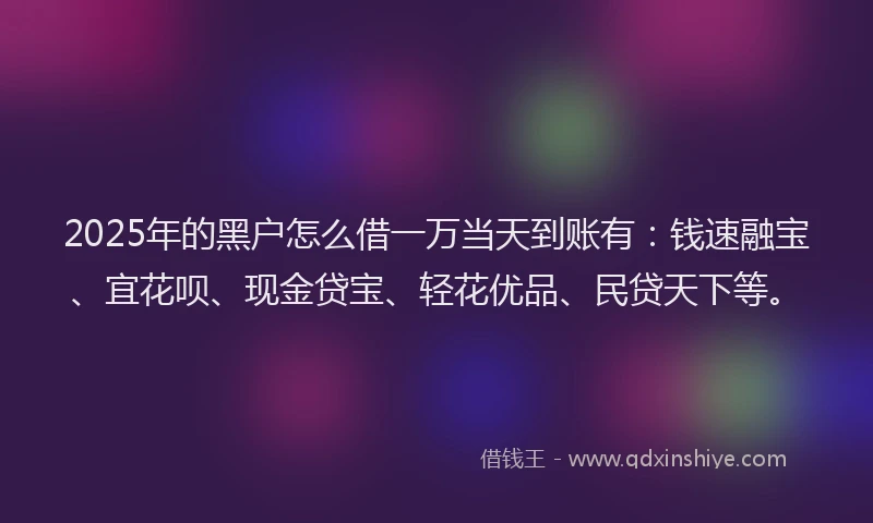 2025年的黑户怎么借一万当天到账有：钱速融宝、宜花呗、现金贷宝、轻花优品、民贷天下等。