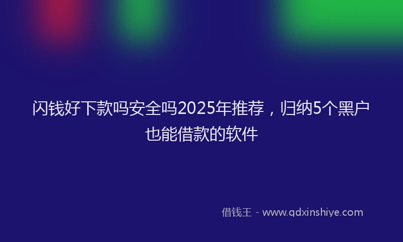 闪钱好下款吗安全吗2025年推荐，归纳5个黑户也能借款的软件