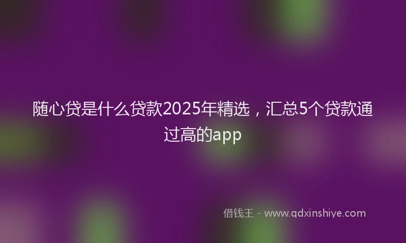 随心贷是什么贷款2025年精选，汇总5个贷款通过高的app