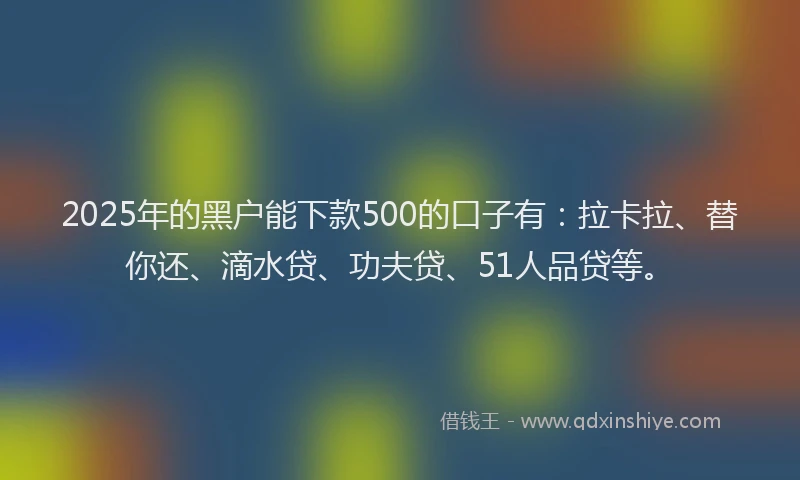 2025年的黑户能下款500的口子有：拉卡拉、替你还、滴水贷、功夫贷、51人品贷等。