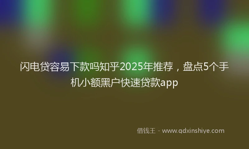 闪电贷容易下款吗知乎2025年推荐，盘点5个手机小额黑户快速贷款app