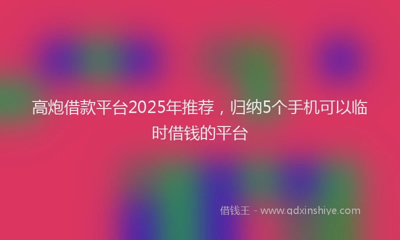 高炮借款平台2025年推荐，归纳5个手机可以临时借钱的平台