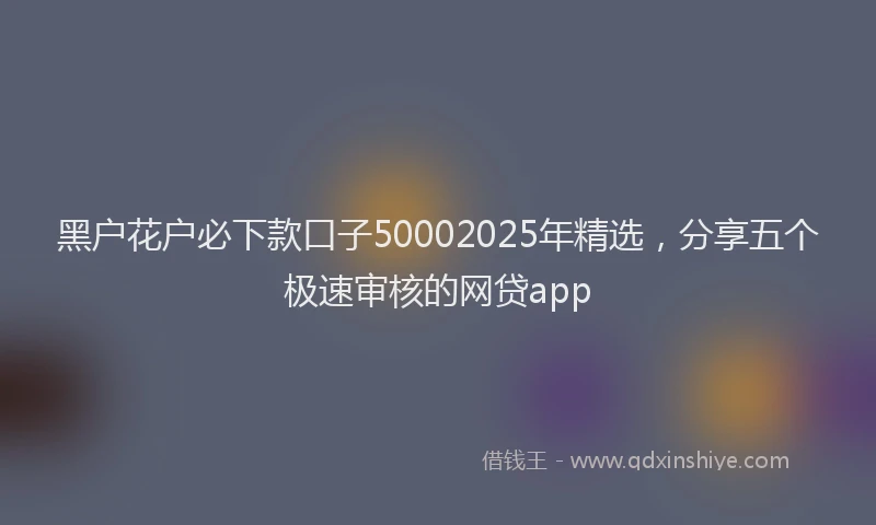 黑户花户必下款口子50002025年精选，分享五个极速审核的网贷app
