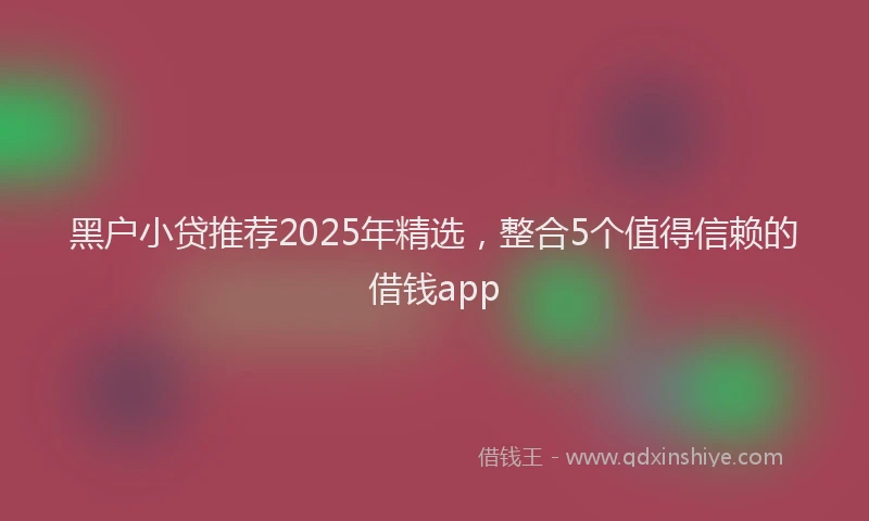 黑户小贷推荐2025年精选，整合5个值得信赖的借钱app