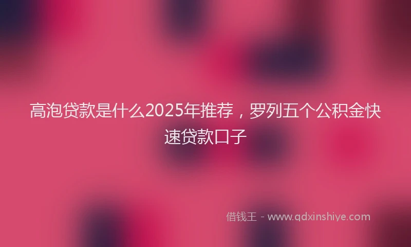 高泡贷款是什么2025年推荐，罗列五个公积金快速贷款口子