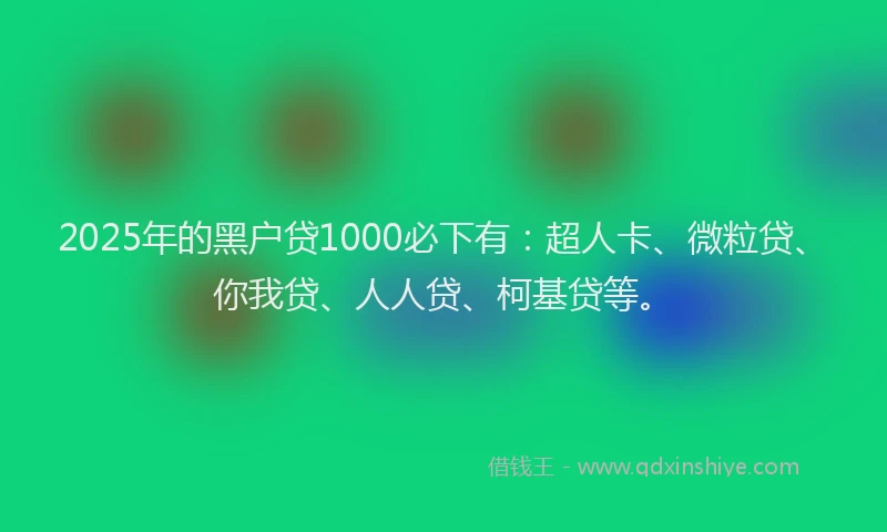 2025年的黑户贷1000必下有：超人卡、微粒贷、你我贷、人人贷、柯基贷等。