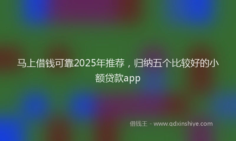 马上借钱可靠2025年推荐，归纳五个比较好的小额贷款app