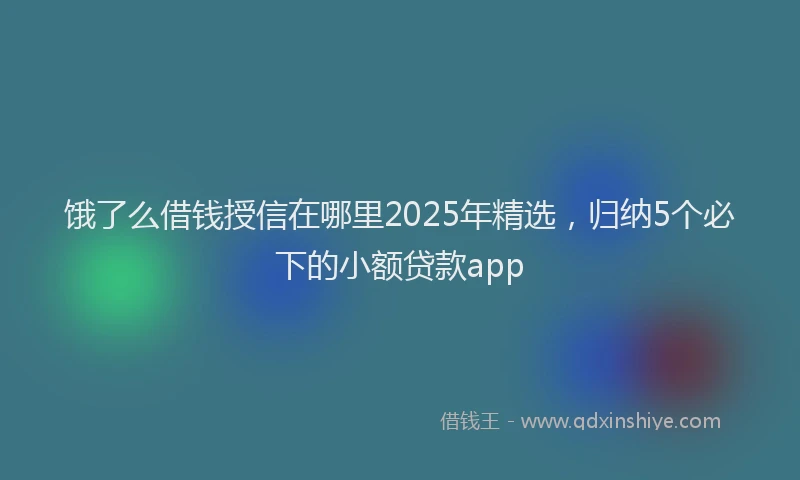 饿了么借钱授信在哪里2025年精选，归纳5个必下的小额贷款app