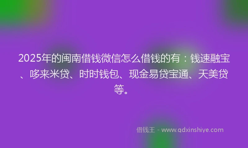 2025年的闽南借钱微信怎么借钱的有:钱速融宝、哆来米贷、时时钱包、现金易贷宝通、天美贷等。