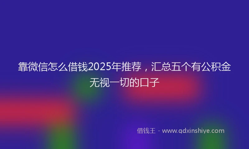 靠微信怎么借钱2025年推荐，汇总五个有公积金无视一切的口子