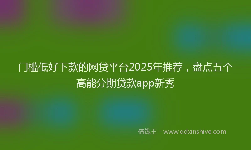 门槛低好下款的网贷平台2025年推荐，盘点五个高能分期贷款app新秀