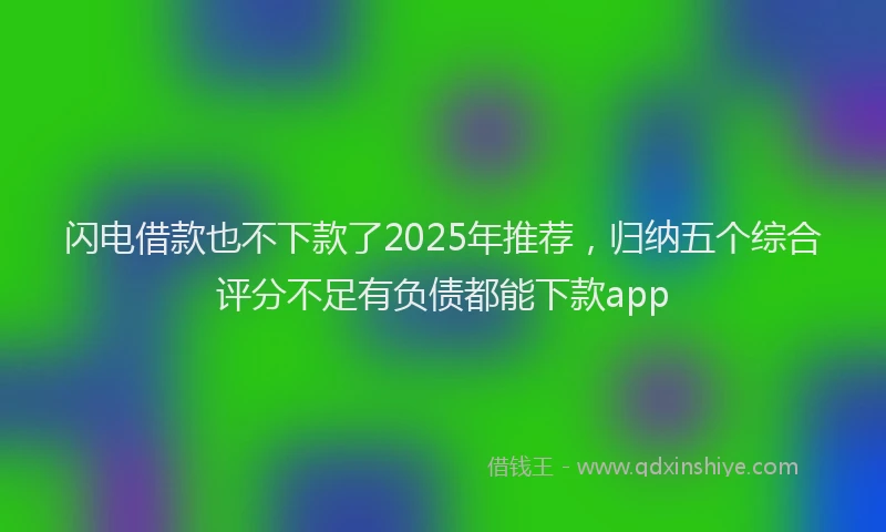 闪电借款也不下款了2025年推荐，归纳五个综合评分不足有负债都能下款app