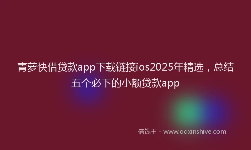 青萝快借贷款app下载链接ios2025年精选，总结五个必下的小额贷款app