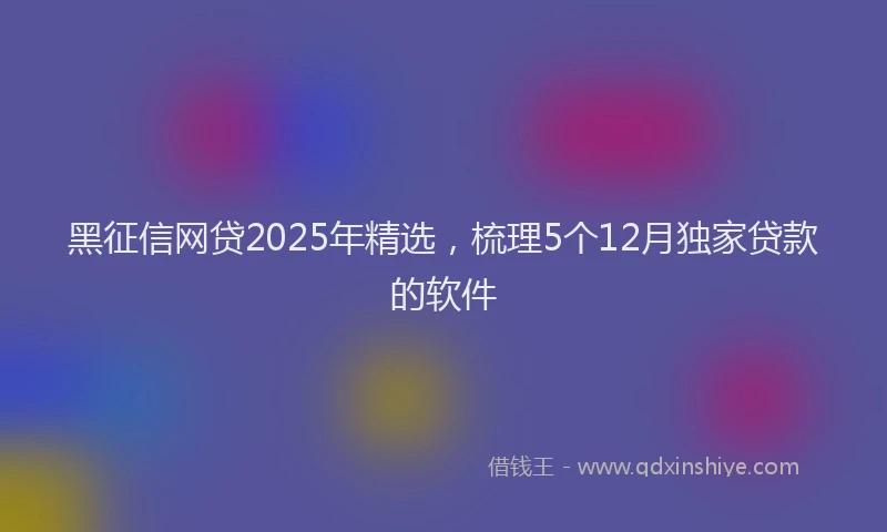 黑征信网贷2025年精选，梳理5个12月独家贷款的软件