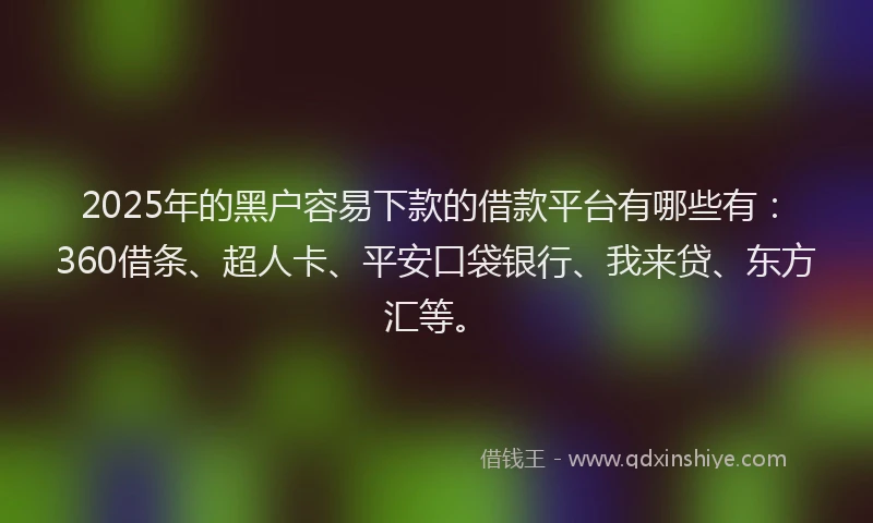 2025年的黑户容易下款的借款平台有哪些有：360借条、超人卡、平安口袋银行、我来贷、东方汇等。
