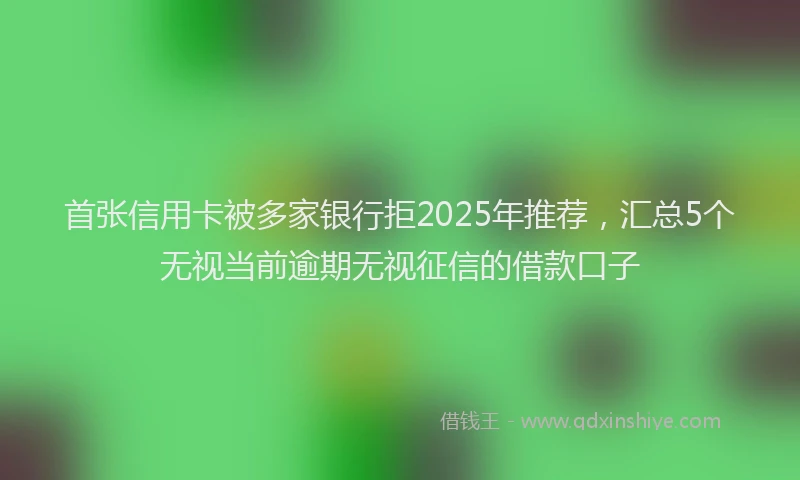 首张信用卡被多家银行拒2025年推荐，汇总5个无视当前逾期无视征信的借款口子