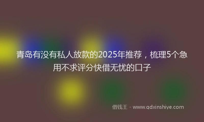 青岛有没有私人放款的2025年推荐，梳理5个急用不求评分快借无忧的口子