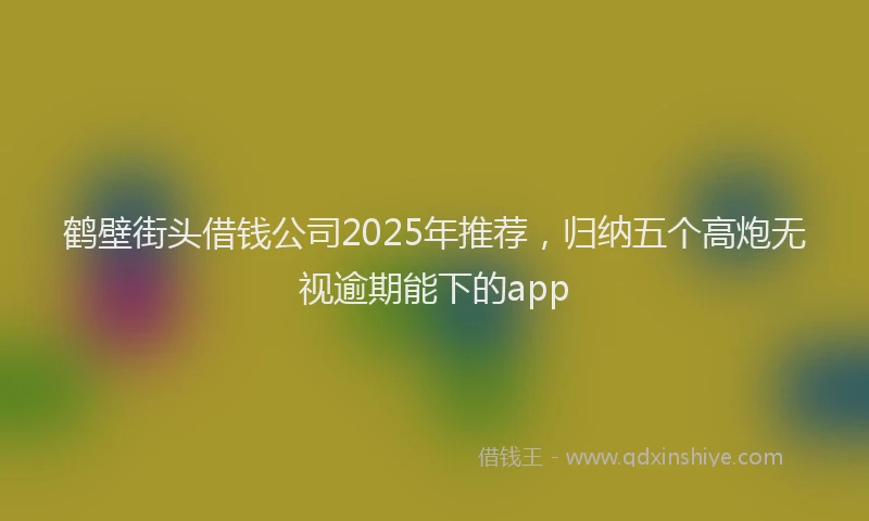 鹤壁街头借钱公司2025年推荐，归纳五个高炮无视逾期能下的app