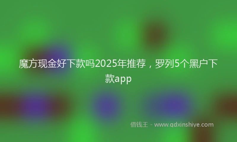 魔方现金好下款吗2025年推荐，罗列5个黑户下款app