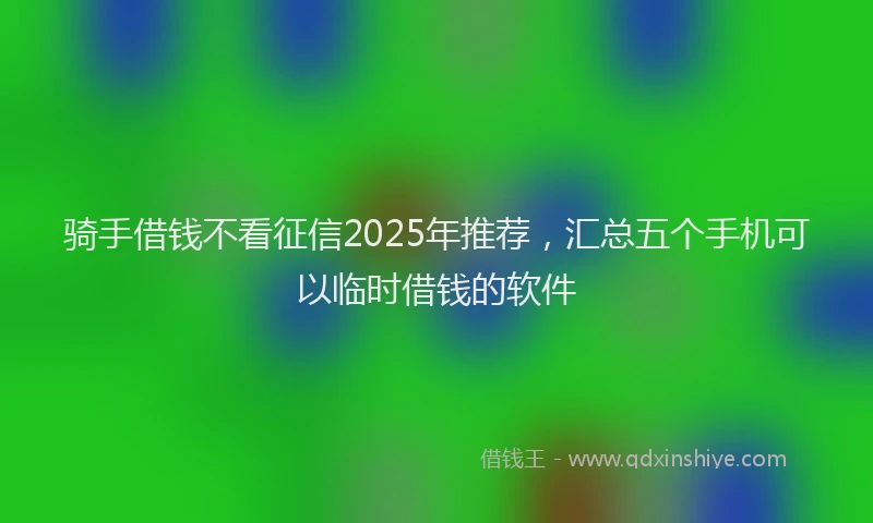 骑手借钱不看征信2025年推荐，汇总五个手机可以临时借钱的软件