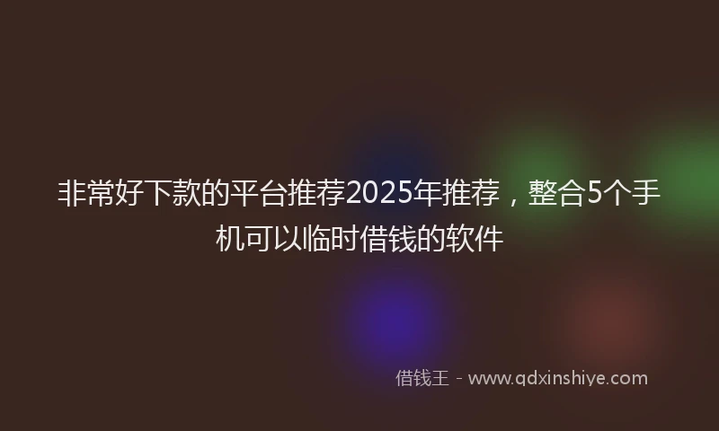 非常好下款的平台推荐2025年推荐，整合5个手机可以临时借钱的软件