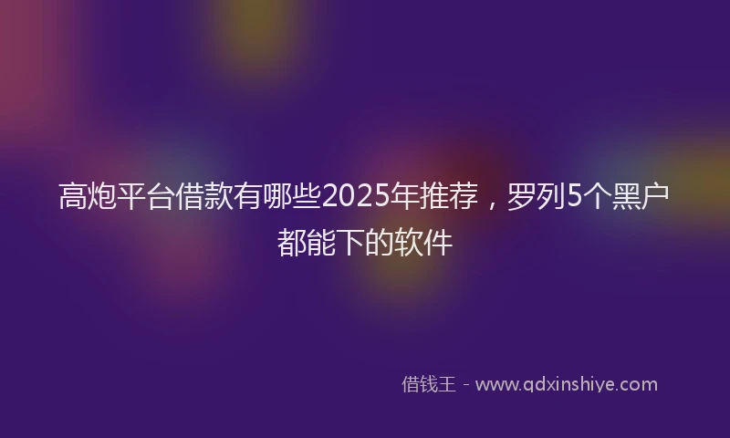 高炮平台借款有哪些2025年推荐，罗列5个黑户都能下的软件