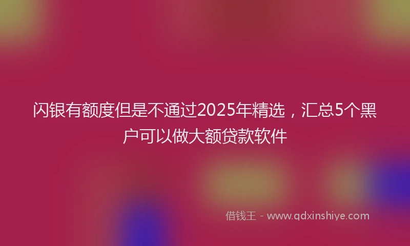闪银有额度但是不通过2025年精选，汇总5个黑户可以做大额贷款软件