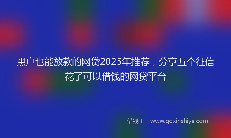 黑户也能放款的网贷2025年推荐，分享五个征信花了可以借钱的网贷平台