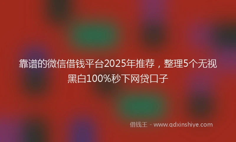 靠谱的微信借钱平台2025年推荐，整理5个无视黑白100%秒下网贷口子